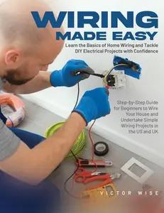 Wiring Made Easy: Learn the Basics of Home Wiring and Tackle DIY Electrical Projects with Confidence: Step-by-Step Guide for Beginners to Wire Your Ho -- Victor Wise, Paperback