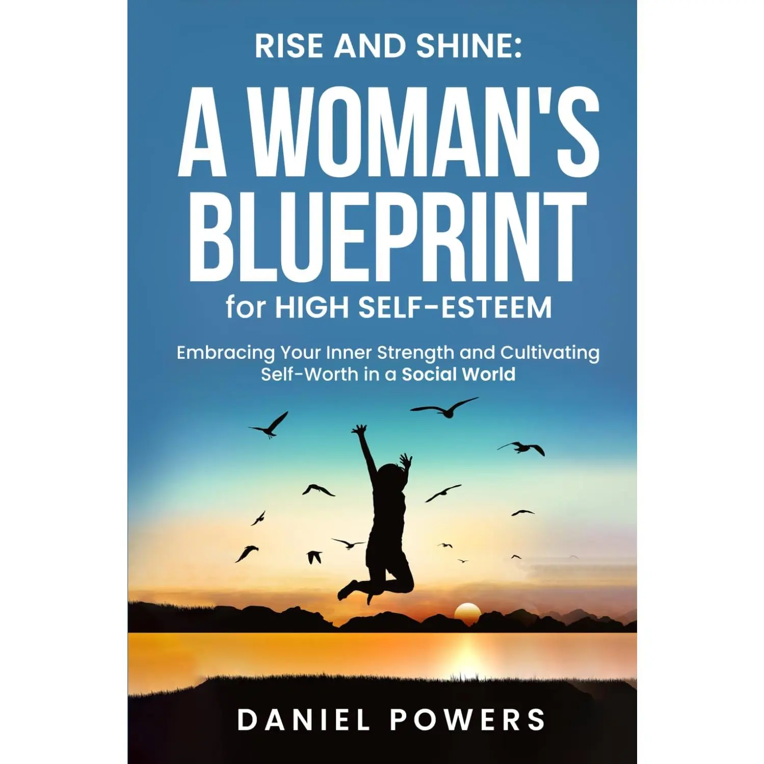 RISE AND SHINE: A WOMAN'S BLUEPRINT FOR HIGH SELFESTEEM: EMBRACING YOUR INNER STRENGTH AND CULTIVATING SELF-WORTH IN A SOCIAL WORLD