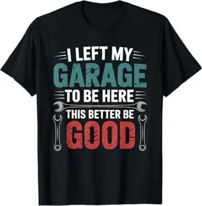 I Left My Garage To Be Here This Better Good Mechanic Car T-Shirt
