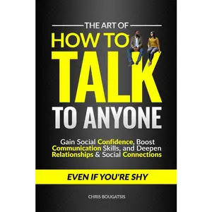 The Art of How to Talk to Anyone: Gain Social Confidence, Boost Communication Skills, and Deepen Relationships & Social Connections, Even if You're Shy