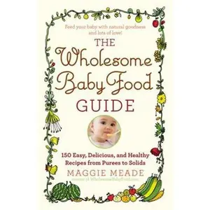 USED-Wholesome Baby Food Guide: Over 150 Easy, Delicious, and Healthy Recipes from Purees to Solids by Meade, Maggie (Paperback)
