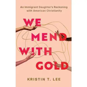 We Mend with Gold: An Immigrant Daughter's Reckoning with American Christianity -- Kristin T. Lee, Hardcover
