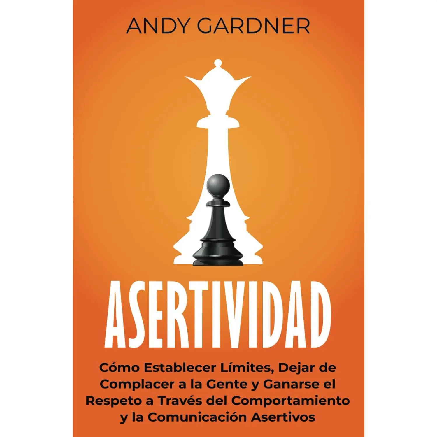 Asertividad: Cómo establecer límites, dejar de complacer a la gente y ganarse el respeto a través del comportamiento y la comunicación aser