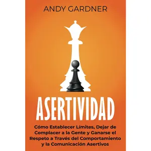 Asertividad: Cómo establecer límites, dejar de complacer a la gente y ganarse el respeto a través del comportamiento y la comunicación aser