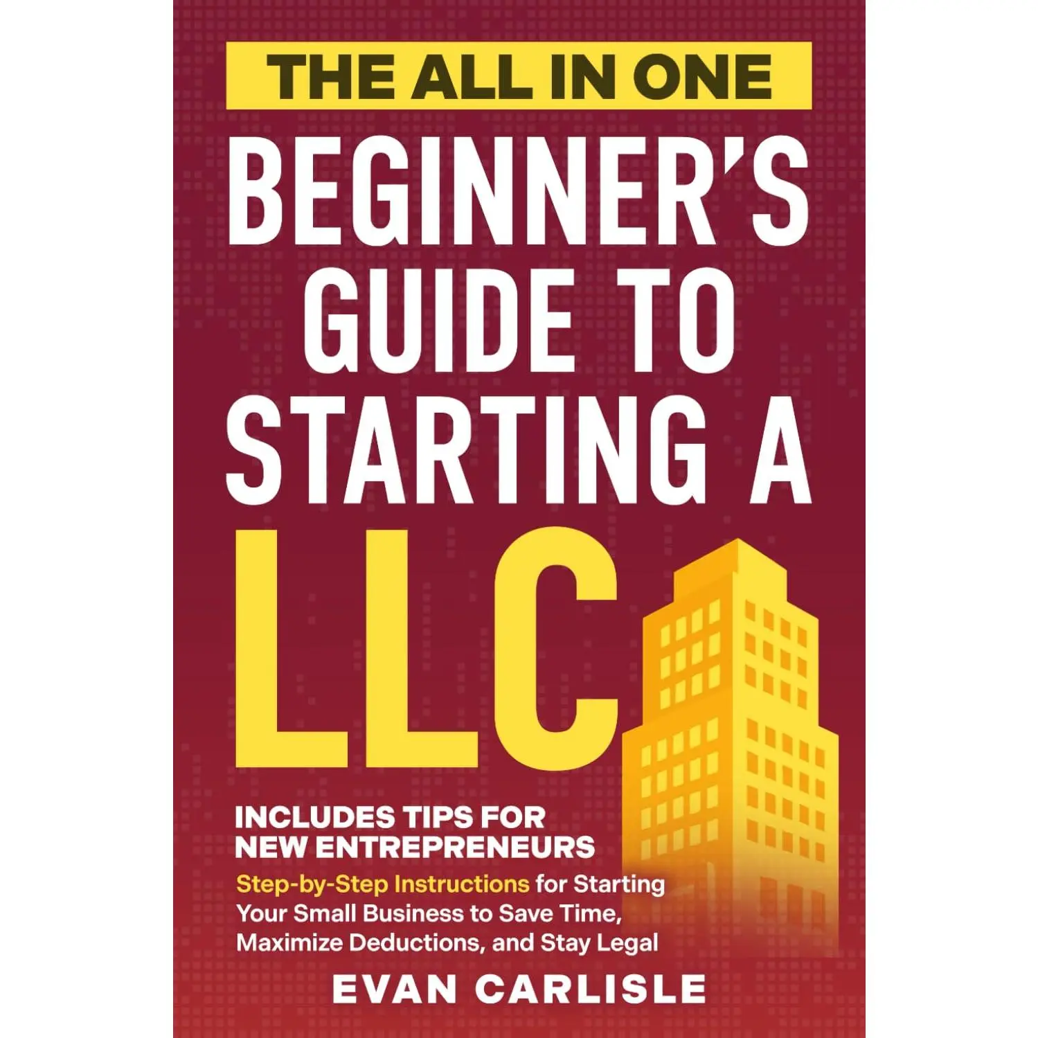 The All In One Beginner's Guide to Starting a LLC: Step-by-step Instructions for Starting Your Small Business to Save Time, Maximize Deductions, and Stay Legal