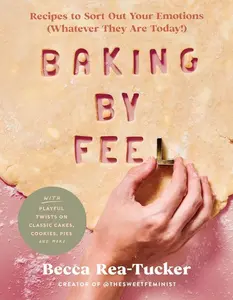 Baking by Feel: Recipes to Sort Out Your Emotions (Whatever They Are Today!) by Becca Rea-Tucker [Hardback Book]