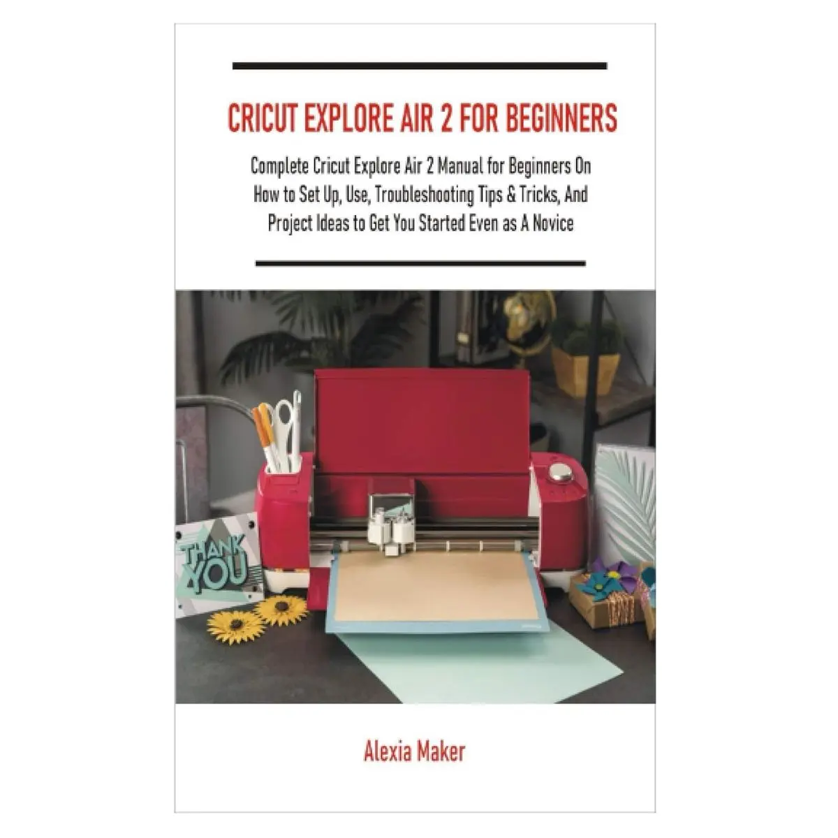 CRICUT EXPLORE AIR 2 FOR BEGINNERS: Complete Cricut Explore Air 2 Manual for Beginners On How to Set Up, Use, Troubleshooting Tips & Tricks, And ... Even as A Novice (DIY Cricut Crafting) Paperback – Large Print, September 22, 2020