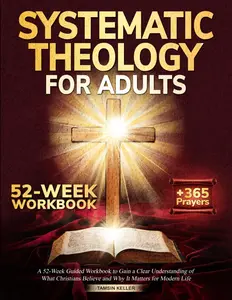 Systematic Theology for Adults: A 52-Week Guided Workbook to Gain a Clear Understanding of What Christians Believe and Why It Matters for Modern Life