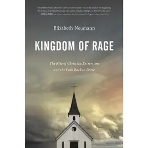 Kingdom of Rage: The Rise of Christian Extremism and the Path Back to Peace -- Elizabeth Neumann, Hardcover