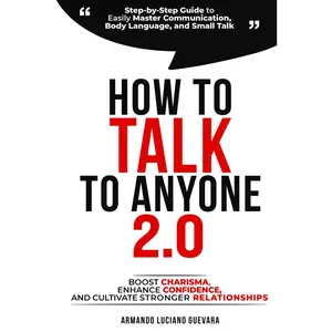 How to Talk to Anyone 2.0: Step-by-Step Guide to Easily Master Communication, Body Language, and Small Talk - Boost Confidence, Enhance Charisma, and Cultivate Stronger Relationships