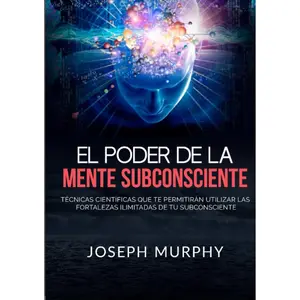 El Poder De La Mente Subconsciente: Técnicas científicas que te permitiránutilizar las fortalezas ilimitadas de tu subconsciente (Spanish Edition)
