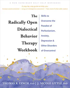 The Radically Open Dialectical Behavior Therapy Workbook: Skills to Overcome the Paradox of Perfectionism, Anxiety, Depression, and Other Disorders of -- Thomas R. Lynch, Paperback