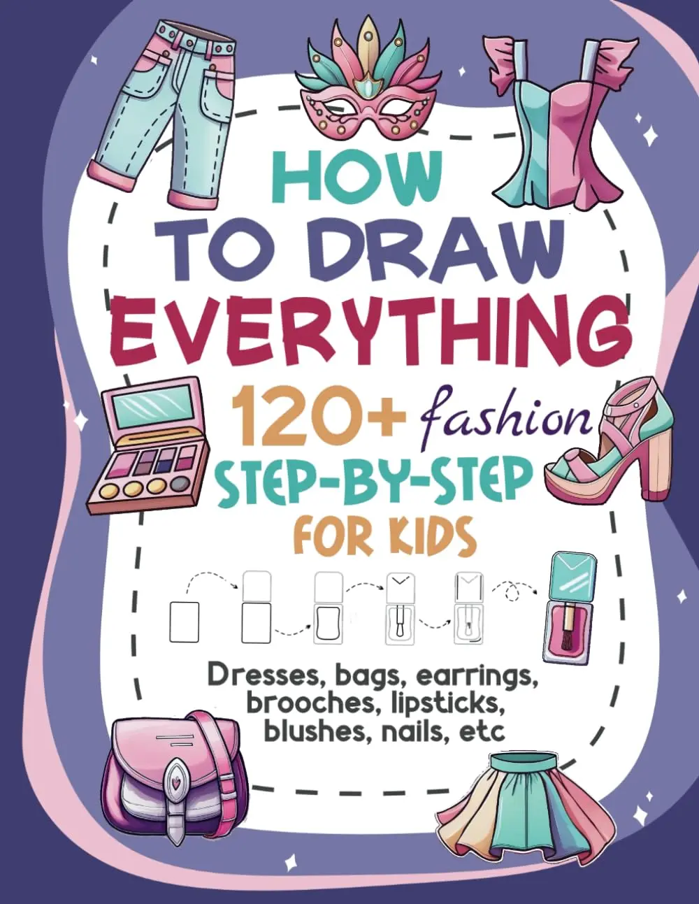 How to Draw Everything Fashion: 120+ Easy Step-by-Step Tutorials for Dresses,Accessories, Makeup, and More for Kids Ages 6 to 12
