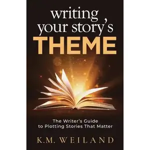 Writing Your Story's Theme: The Writer's Guide to Plotting Stories That Matter