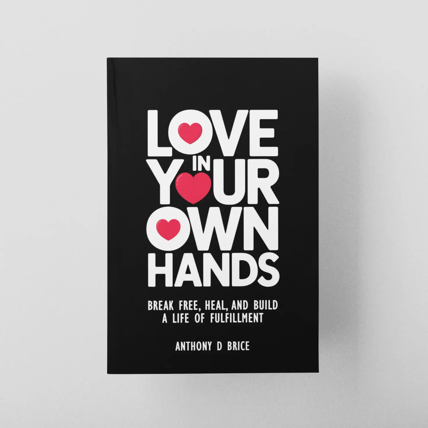 Anthony D Brice Love in Your Own Hands: How to Break Free Heal Emotional Wounds Build a Life of Self Love and Fulfillment Boundaries Relationships Gui