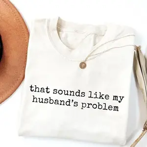 Sounds Like My Husbands Problem T-Shirt, Sarcastic Sassy Tee, Funny T-shirt, Wife TShirt, Funny Husband Tee