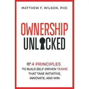 Ownership Unlocked: 4 Principles to Build Self-Driven Teams That Take Initiative, Innovate, and Win