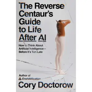 The Reverse Centaur's Guide to Life After AI: How to Think about Artificial Intelligence--Before It's Too Late by Cory Doctorow (Paperback)