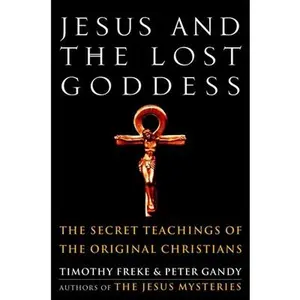 Jesus and the Lost Goddess: The Secret Teachings of the Original Christians -- Timothy Freke, Paperback