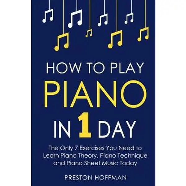 How to Play Piano: In 1 Day - The Only 7 Exercises You Need to Learn Piano Theory, Piano Technique and Piano Sheet Music Today -- Preston Hoffman, Paperback