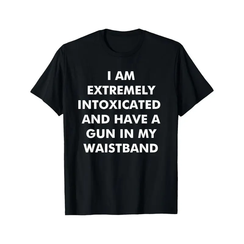 I Am Extremely Intoxicated And Have A Gun In My Waistband T-Shirt MADE IN USA Classic Menswear