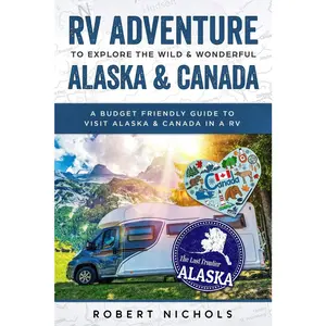RV Adventure To Explore the Wild & Wonderful Alaska & Canada: A Budget Friendly Guide to Visit Alaska & Canada in a RV