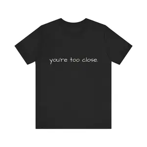 Funny Quote Unisex Tee, You're Too Close Shirt, Casual Wear, Gift for Friends, Humorous T-Shirt, Everyday Wear