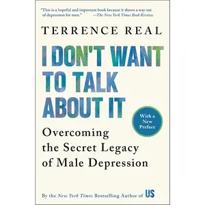 I Don't Want to Talk About It: Overcoming the Secret Legacy of Male Depression