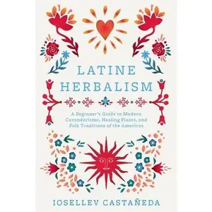 Latine Herbalism: A Beginner's Guide to Modern Curanderismo, Healing Plants, and Folk Traditions of the Americas -- Iosellev Castañeda, Paperback