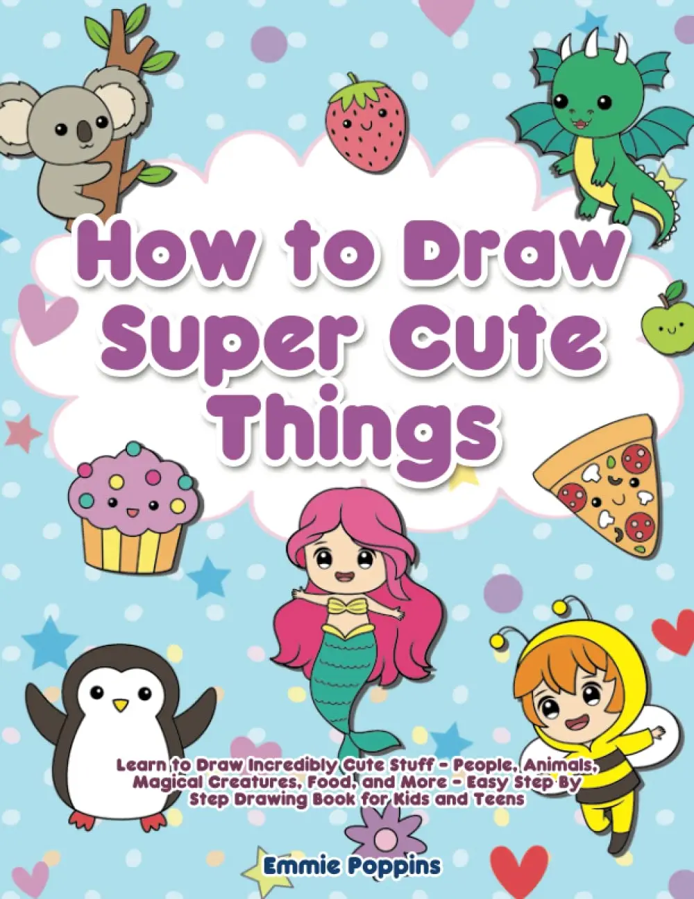 How to Draw Super Cute Things: Learn to Draw Incredibly Cute Stuff - People, Animals, Magical Creatures, Food, and More - Easy Step By Step Drawing Book for Kids and Teens, Paperback