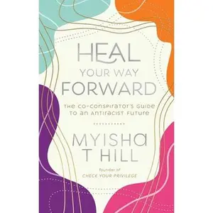 Heal Your Way Forward: The Co-Conspirator's Guide to an Antiracist Future -- Myisha T. Hill, Paperback