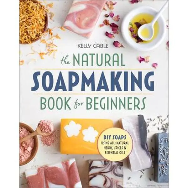 The Natural Soap Making Book for Beginners: DIY Handmade Crafts Projects with All-Natural Herbs, Spices, Essential Oils, Supplies - Layered Bars, Express Creativity, Reduce Chemicals - Kelly Cable, Paperback