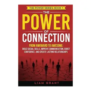 Liam Grant The Power of Connection: From Awkward to Awesome: Build Social Skills, Improve Communication, Boost Confidence, Paperback Edition
