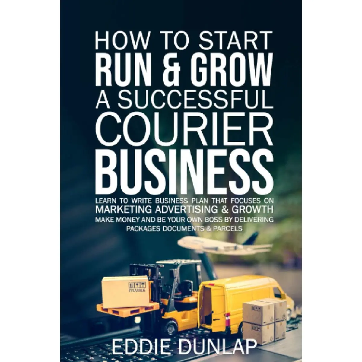How to Start Run & Grow a Successful Courier Business: Make Money and Be Your Own Boss by Delivering Packages, Documents & Parcels Write Business Plan That Focuses on Marketing, Advertising & Growth Paperback – November 20, 2020