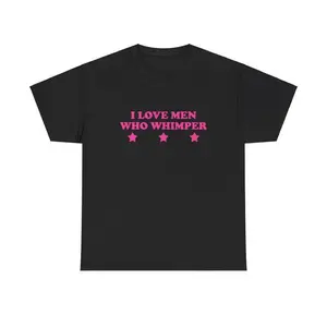 100% Cotton I Love Men Who Whimper Unisex Tee Y2K Chaotic Unhinged Iconic Ironic Sassy Edgy Party Bar Club Cute Top Funny Meme Girl Shirt