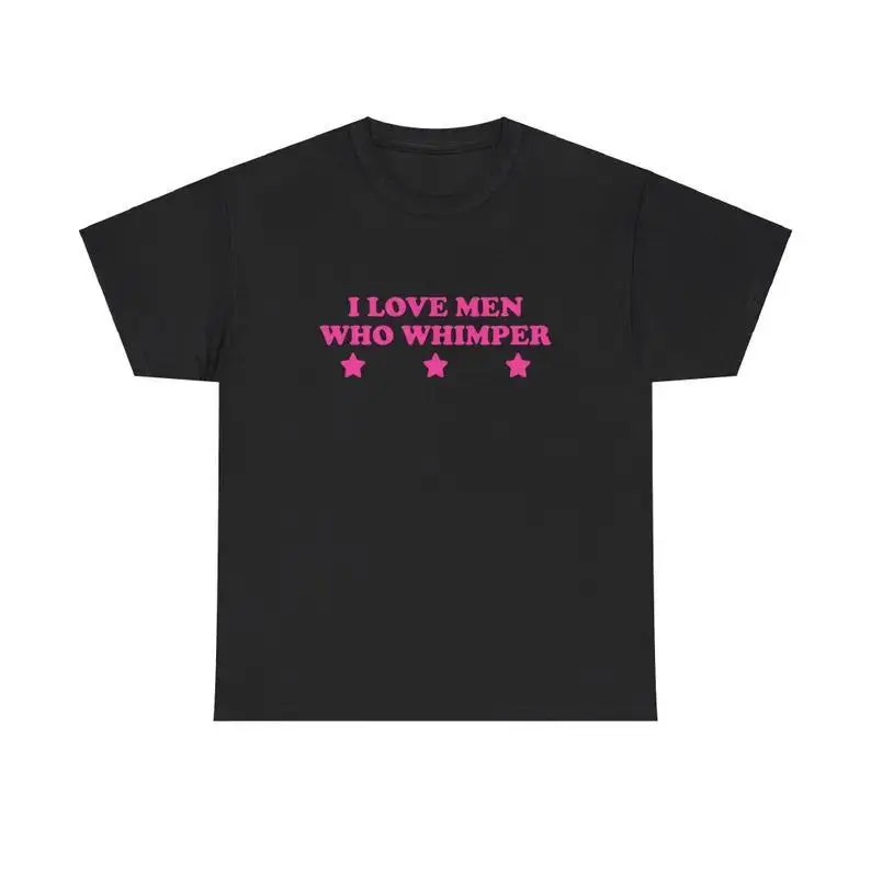 I Love Men Who Whimper Unisex Tee Y2K Chaotic Unhinged Iconic Ironic Sassy Edgy Party Bar Club Cute Top Funny Meme Girl Shirt