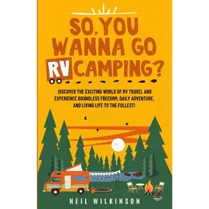 So, You Wanna Go RV Camping?: Discover the Exciting World of RV Travel and Experience Boundless Freedom, Daily Adventure, and Living Life to the Fullest!
