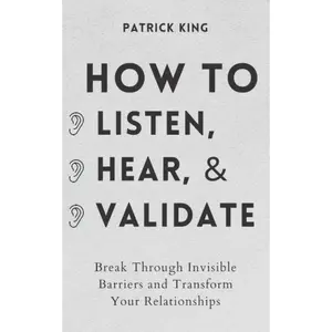 How to Listen, Hear, and Validate: Break Through Invisible Barriers and Transform Your Relationships --  Patrick King - Paperback