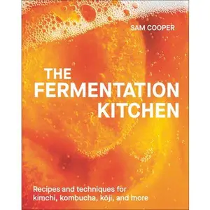 The Fermentation Kitchen: Recipes and Techniques for Kimchi, Kombucha, Koji, and More. -- Sam Cooper, Hardcover