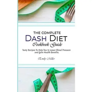 USED-The Complete Dash Diet Cookbook Guide: Tasty Recipes To Help You to Lower Blood Pressure and Gain Health Benefits. by Miller, Emily (Hardcover)