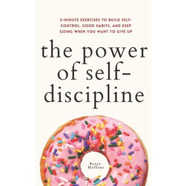 The Power of Self-Discipline: 5-Minute Exercises to Build Self-Control, Good Habits, and Keep Going When You Want to Give Up (Live a Disciplined Life)