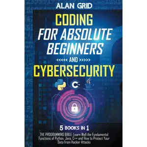 Coding for Absolute Beginners and Cybersecurity: 5 BOOKS IN 1 THE PROGRAMMING BIBLE: Learn Well the Fundamental Functions of Python, Java, C++ and How to Protect Your Data from Hacker Attacks