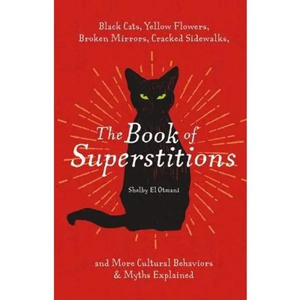 The Book of Superstitions: Black Cats, Yellow Flowers, Broken Mirrors, Cracked Sidewalks, and More Cultural Behaviors and Myths Explained -- Shelby El