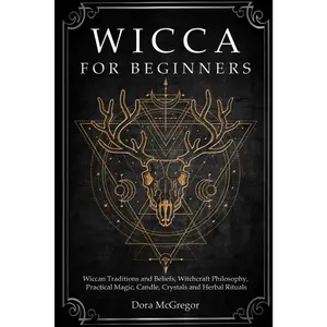 Wicca for Beginners: Wiccan Traditions and Beliefs, Witchcraft Philosophy, Practical Magic, Candle, Crystals and Herbal Rituals