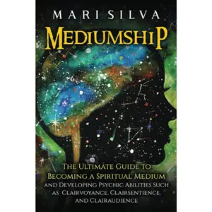 Mediumship: The Ultimate Guide to Becoming a Spiritual Medium and Developing Psychic Abilities Such as Clairvoyance, Clairsentience