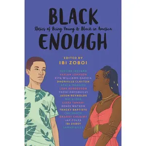 Black Enough: Stories of Being Young & Black in America by Ibi Zoboi||Tracey Baptiste||Coe Booth||Dhonielle Clayton||Brandy Colbert||Jay Coles||Lamar Giles||Leah Henderson||Justina Ireland||Varian Johnson||Kekla Magoon||Tochi Onyebuchi||Jason Reynolds||N