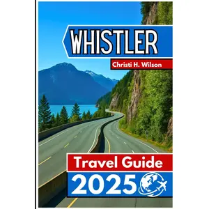 WHISTLER Travel Guide 2025: A Practical Companion for Skiers, Hikers, Food Lovers, and First-Time Visitors