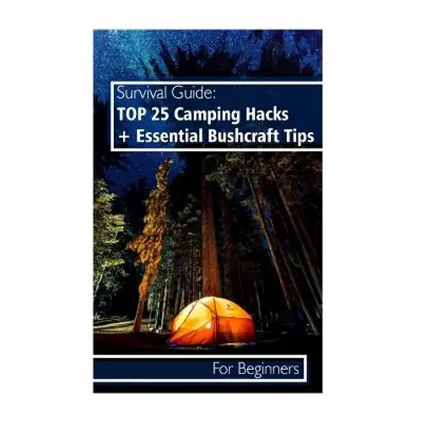 Survival Guide: TOP 25 Camping Hacks + Essential Bushcraft Tips For Beginners: (Outdoor Survival Guide, Camping For Beginners, Bushcraft Guide) - Paperback