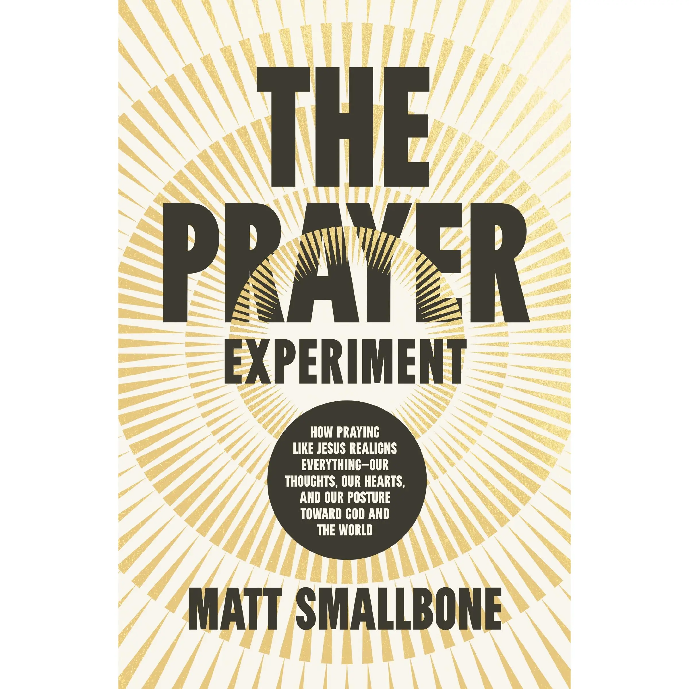 The Prayer Experiment: How Praying Like Jesus Realigns Everything - Our Thoughts, Our Hearts, and Our Posture Toward God and the World by Matt Smallbone [Hardback Book]