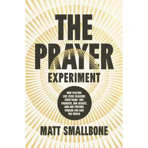 The Prayer Experiment: How Praying Like Jesus Realigns Everything - Our Thoughts, Our Hearts, and Our Posture Toward God and the World by Matt Smallbone [Hardback Book]
